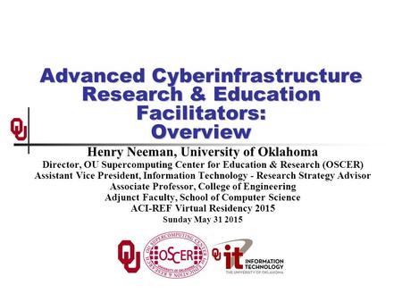 Advanced Cyberinfrastructure Research & Education Facilitators: Overview Henry Neeman, University of Oklahoma Director, OU Supercomputing Center for Education.
