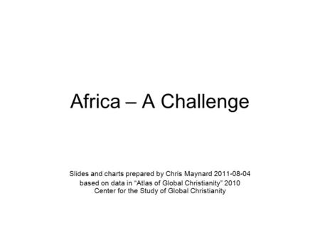 Africa – A Challenge Slides and charts prepared by Chris Maynard 2011-08-04 based on data in “Atlas of Global Christianity” 2010 Center for the Study of.