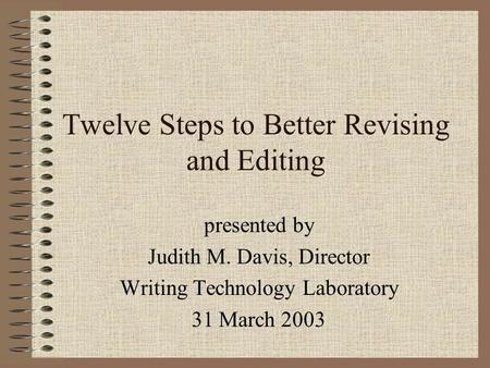 Twelve Steps to Better Revising and Editing presented by Judith M. Davis, Director Writing Technology Laboratory 31 March 2003.