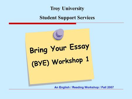 Bring Your Essay (BYE) Workshop 1 Troy University Student Support Services An English / Reading Workshop / Fall 2007.