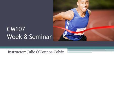 CM107 Week 8 Seminar Instructor: Julie O’Connor-Colvin.