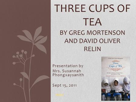 Presentation by Mrs. Susannah Phongxaysanith Sept 15, 2011 THREE CUPS OF TEA BY GREG MORTENSON AND DAVID OLIVER RELIN video.