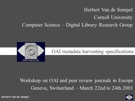 Herbert van de sompel Workshop on OAI and peer review journals in Europe Geneva, Switserland – March 22nd to 24th 2001 Herbert Van de Sompel Cornell University.