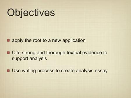 Objectives apply the root to a new application Cite strong and thorough textual evidence to support analysis Use writing process to create analysis essay.