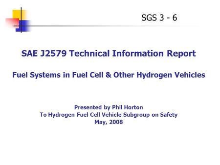 SAE J2579 Technical Information Report Fuel Systems in Fuel Cell & Other Hydrogen Vehicles Presented by Phil Horton To Hydrogen Fuel Cell Vehicle Subgroup.