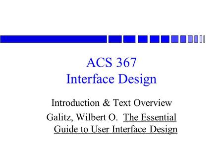 ACS 367 Interface Design Introduction & Text Overview Galitz, Wilbert O. The Essential Guide to User Interface Design.