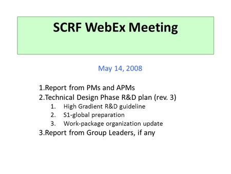SCRF WebEx Meeting May 14, 2008 1.Report from PMs and APMs 2.Technical Design Phase R&D plan (rev. 3) 1.High Gradient R&D guideline 2.S1-global preparation.