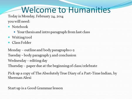 Welcome to Humanities Today is Monday, February 24, 2014 you will need: Notebook Your thesis and intro paragraph from last class Writing tool Class Folder.