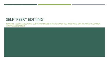 SELF “PEER” EDITING YOU WILL USE THE FOLLOWING SLIDES AND MODEL TEXTS TO GUIDE YOU IN EDITING SPECIFIC ASPECTS OF YOUR WRITTEN ASSIGNMENT.
