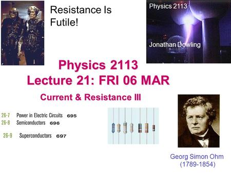 Physics 2113 Lecture 21: FRI 06 MAR Current & Resistance III Physics 2113 Jonathan Dowling Georg Simon Ohm (1789-1854) Resistance Is Futile!