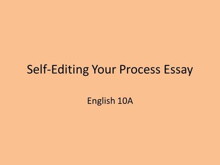 Self-Editing Your Process Essay English 10A. NOTE TO YOU: Look over your own essay. If ANY of these parts are missing or out of order, make a note of.