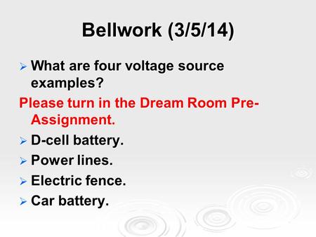 Bellwork (3/5/14)  What are four voltage source examples? Please turn in the Dream Room Pre- Assignment.  D-cell battery.  Power lines.  Electric fence.