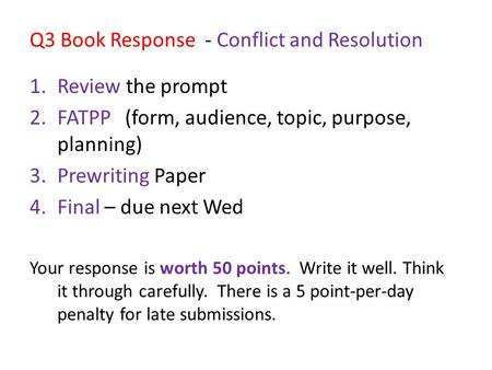 Q3 Book Response - Conflict and Resolution 1.Review the prompt 2.FATPP (form, audience, topic, purpose, planning) 3.Prewriting Paper 4.Final – due next.