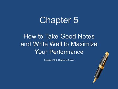 Chapter 5 How to Take Good Notes and Write Well to Maximize Your Performance Copyright 2010. Raymond Gerson.