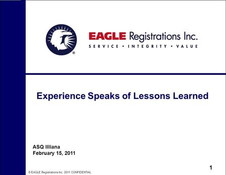 © EAGLE Registrations Inc. 2011 CONFIDENTIAL 1 Experience Speaks of Lessons Learned ASQ Illiana February 15, 2011.