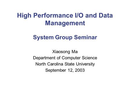 High Performance I/O and Data Management System Group Seminar Xiaosong Ma Department of Computer Science North Carolina State University September 12,