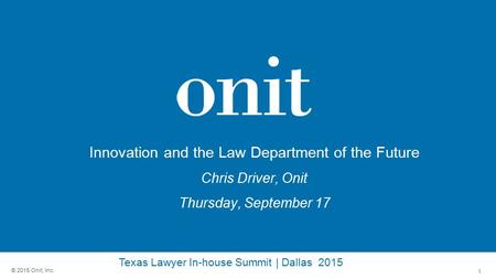 1 © 2015 Onit, Inc. Innovation and the Law Department of the Future Chris Driver, Onit Thursday, September 17 Texas Lawyer In-house Summit | Dallas 2015.