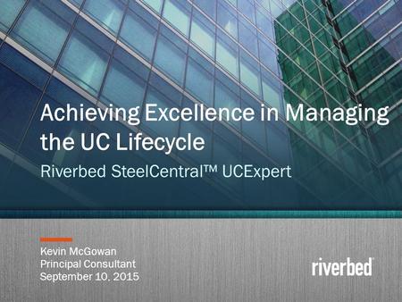 Copyright 2014 Riverbed Inc. Confidential. 1 Kevin McGowan Principal Consultant September 10, 2015 Achieving Excellence in Managing the UC Lifecycle Riverbed.