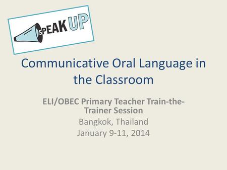 Communicative Oral Language in the Classroom ELI/OBEC Primary Teacher Train-the- Trainer Session Bangkok, Thailand January 9-11, 2014.