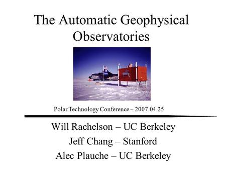 The Automatic Geophysical Observatories Will Rachelson – UC Berkeley Jeff Chang – Stanford Alec Plauche – UC Berkeley Polar Technology Conference – 2007.04.25.