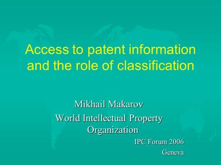Access to patent information and the role of classification Mikhail Makarov World Intellectual Property Organization IPC Forum 2006 Geneva.