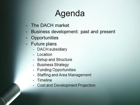 -The DACH market -Business development: past and present -Opportunities -Future plans -DACH subsidiary -Location -Setup and Structure -Business Strategy.