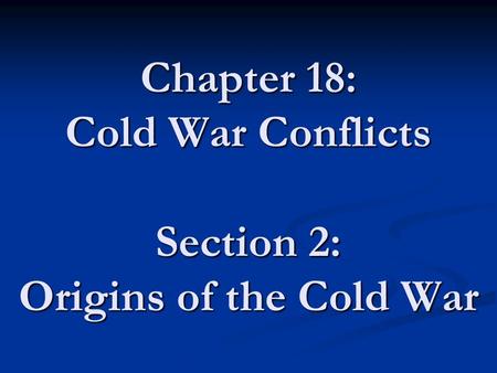 Chapter 18: Cold War Conflicts Section 2: Origins of the Cold War.