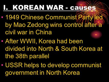 I. KOREAN WAR - causes 1949 Chinese Communist Party led by Mao Zedong wins control after a civil war in China After WWII, Korea had been divided into North.