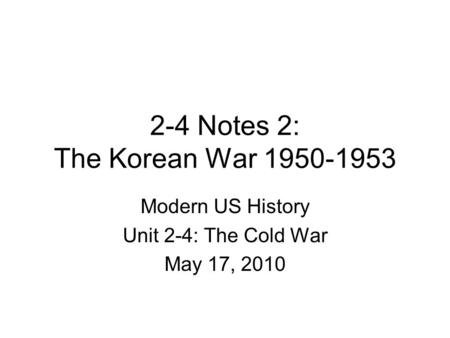 2-4 Notes 2: The Korean War 1950-1953 Modern US History Unit 2-4: The Cold War May 17, 2010.