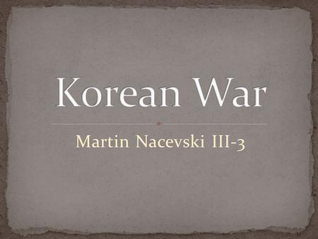 Martin Nacevski III-3. The Korean War was a military conflict between the Republic of Korea (supported by the UN) and North Korea (supported by the People’s.