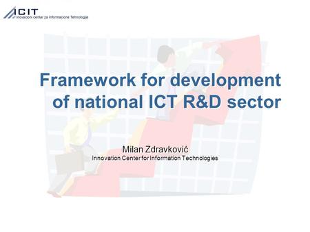 Framework for development of national ICT R&D sector Milan Zdravković Innovation Center for Information Technologies Milan Zdravković Innovation Center.