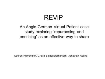 REViP An Anglo-German Virtual Patient case study exploring ‘repurposing and enriching’ as an effective way to share Soeren Huwendiek, Chara Balasubramaniam,