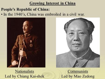 Growing Interest in China Nationalists Led by Chiang Kai-shek Communists Led by Mao Zedong People’s Republic of China: In the 1940’s, China was embroiled.