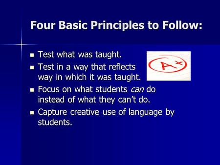 Four Basic Principles to Follow: Test what was taught. Test what was taught. Test in a way that reflects way in which it was taught. Test in a way that.