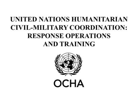 UNITED NATIONS HUMANITARIAN CIVIL-MILITARY COORDINATION: RESPONSE OPERATIONS AND TRAINING.