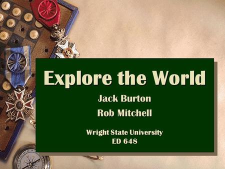 Explore the World Jack Burton Rob Mitchell Wright State University ED 648 Explore the World Jack Burton Rob Mitchell Wright State University ED 648.