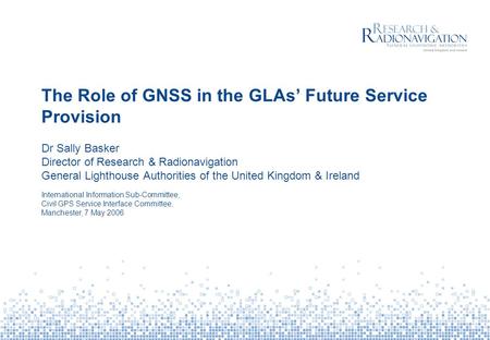 The Role of GNSS in the GLAs’ Future Service Provision Dr Sally Basker Director of Research & Radionavigation General Lighthouse Authorities of the United.