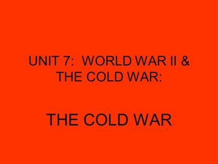 UNIT 7: WORLD WAR II & THE COLD WAR: THE COLD WAR.