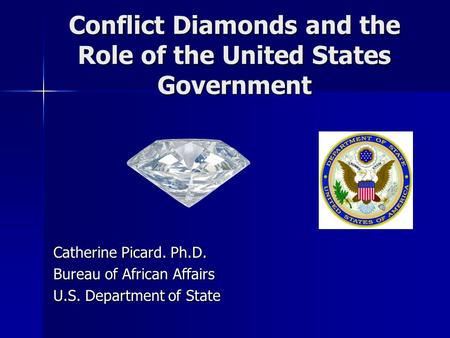 Conflict Diamonds and the Role of the United States Government Catherine Picard. Ph.D. Bureau of African Affairs U.S. Department of State.