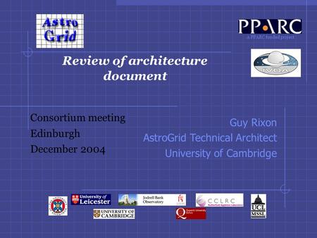 A PPARC funded project Review of architecture document Consortium meeting Edinburgh December 2004 Guy Rixon AstroGrid Technical Architect University of.