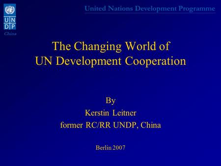 United Nations Development Programme China The Changing World of UN Development Cooperation By Kerstin Leitner former RC/RR UNDP, China Berlin 2007.