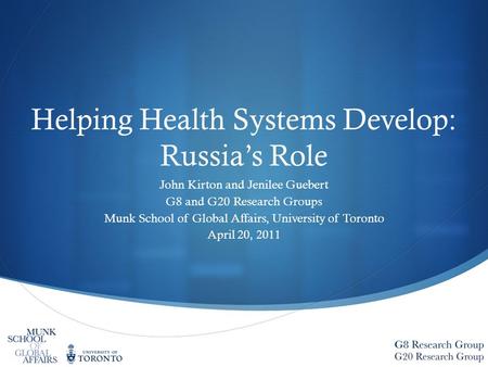 Helping Health Systems Develop: Russia’s Role John Kirton and Jenilee Guebert G8 and G20 Research Groups Munk School of Global Affairs, University of Toronto.
