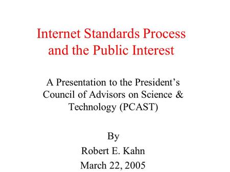 Internet Standards Process and the Public Interest A Presentation to the President’s Council of Advisors on Science & Technology (PCAST) By Robert E. Kahn.