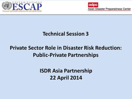 Technical Session 3 Private Sector Role in Disaster Risk Reduction: Public-Private Partnerships ISDR Asia Partnership 22 April 2014.
