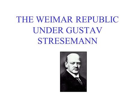 THE WEIMAR REPUBLIC UNDER GUSTAV STRESEMANN. THE FACTS Stresemann was Chancellor in 1923 only. His main role was as Foreign Minister from 1924 He was.