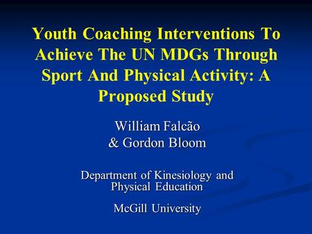 Youth Coaching Interventions To Achieve The UN MDGs Through Sport And Physical Activity: A Proposed Study William Falcão & Gordon Bloom Department of Kinesiology.