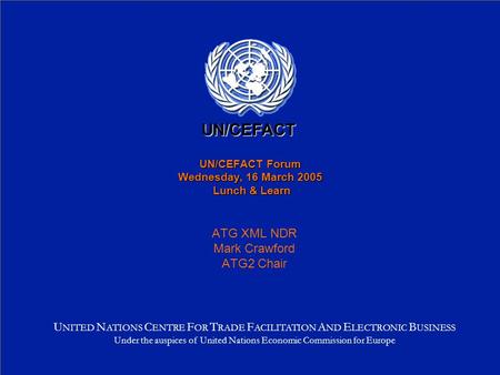 UN/CEFACT Forum Wednesday, 16 March 2005 Lunch & Learn ATG XML NDR Mark Crawford ATG2 Chair U NITED N ATIONS C ENTRE F OR T RADE F ACILITATION A ND E LECTRONIC.