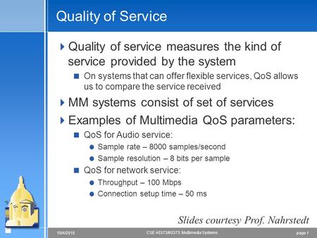 Page 110/4/2015 CSE 40373/60373: Multimedia Systems Quality of Service  Quality of service measures the kind of service provided by the system  On systems.