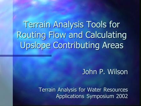 Terrain Analysis Tools for Routing Flow and Calculating Upslope Contributing Areas John P. Wilson Terrain Analysis for Water Resources Applications Symposium.