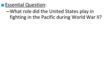 ■ Essential Question: – What role did the United States play in fighting in the Pacific during World War II?